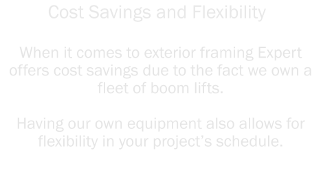 When it comes to exterior framing Expert offers cost savings due to the fact we own a fleet of boom lifts.    Having our own equipment also allows for flexibility in your project’s schedule.  Cost Savings and Flexibility